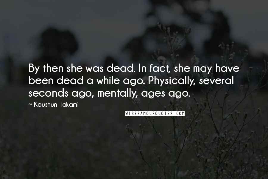 Koushun Takami Quotes: By then she was dead. In fact, she may have been dead a while ago. Physically, several seconds ago, mentally, ages ago.