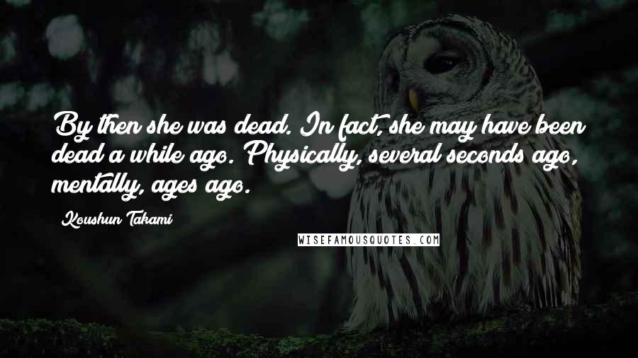 Koushun Takami Quotes: By then she was dead. In fact, she may have been dead a while ago. Physically, several seconds ago, mentally, ages ago.