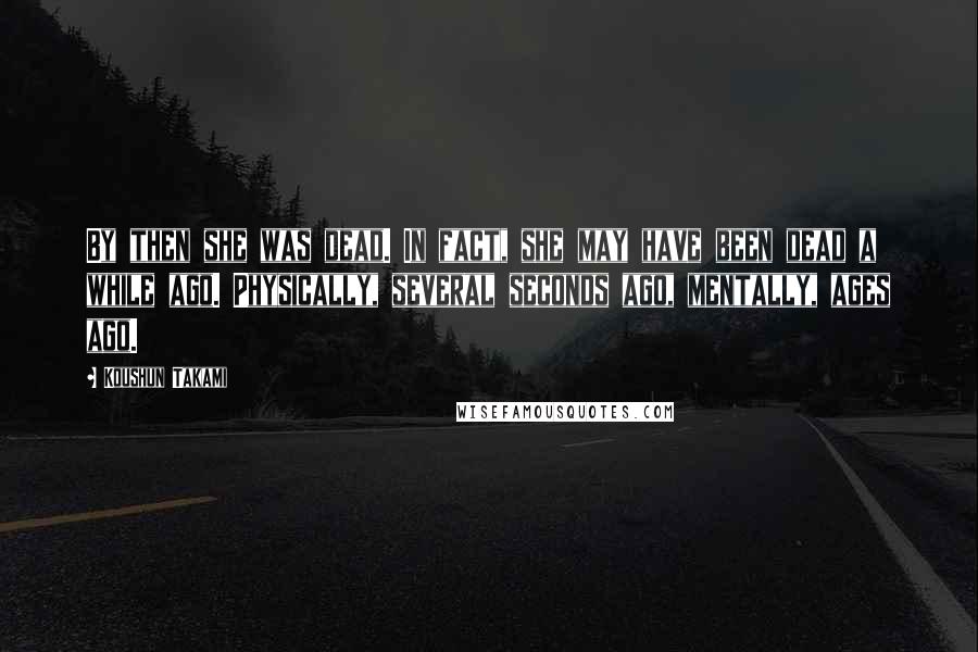 Koushun Takami Quotes: By then she was dead. In fact, she may have been dead a while ago. Physically, several seconds ago, mentally, ages ago.