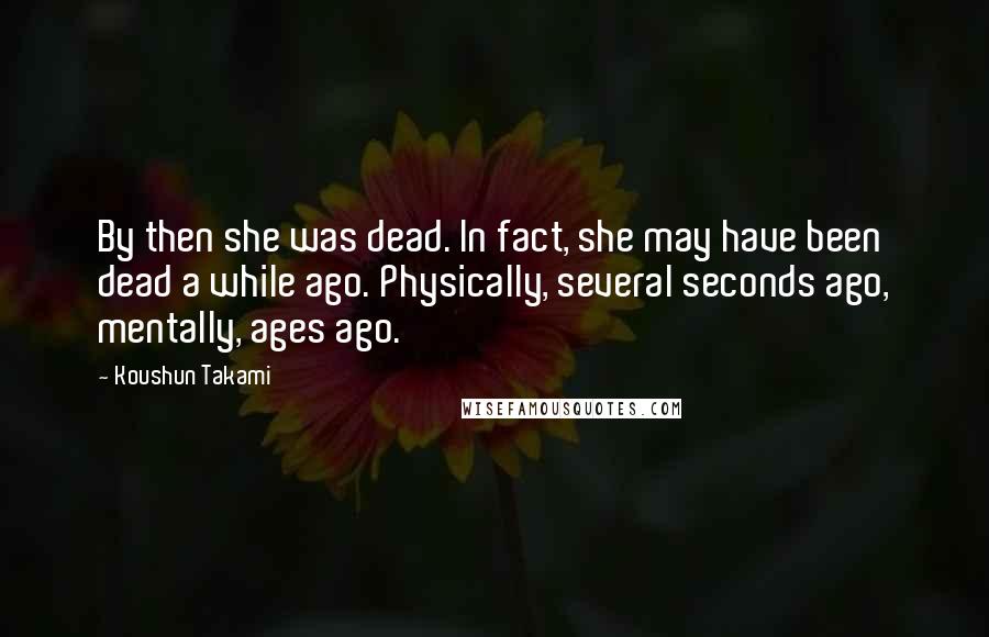 Koushun Takami Quotes: By then she was dead. In fact, she may have been dead a while ago. Physically, several seconds ago, mentally, ages ago.