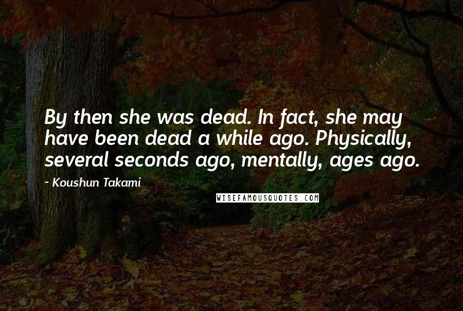 Koushun Takami Quotes: By then she was dead. In fact, she may have been dead a while ago. Physically, several seconds ago, mentally, ages ago.