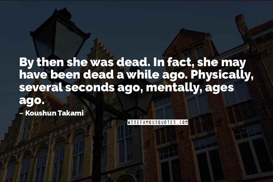 Koushun Takami Quotes: By then she was dead. In fact, she may have been dead a while ago. Physically, several seconds ago, mentally, ages ago.