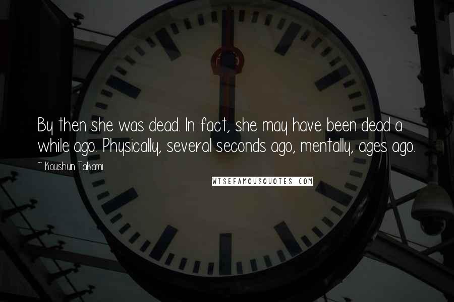 Koushun Takami Quotes: By then she was dead. In fact, she may have been dead a while ago. Physically, several seconds ago, mentally, ages ago.