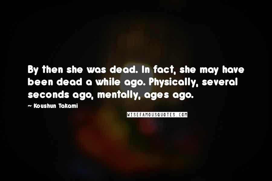 Koushun Takami Quotes: By then she was dead. In fact, she may have been dead a while ago. Physically, several seconds ago, mentally, ages ago.