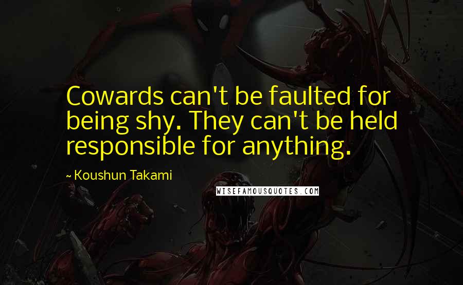 Koushun Takami Quotes: Cowards can't be faulted for being shy. They can't be held responsible for anything.