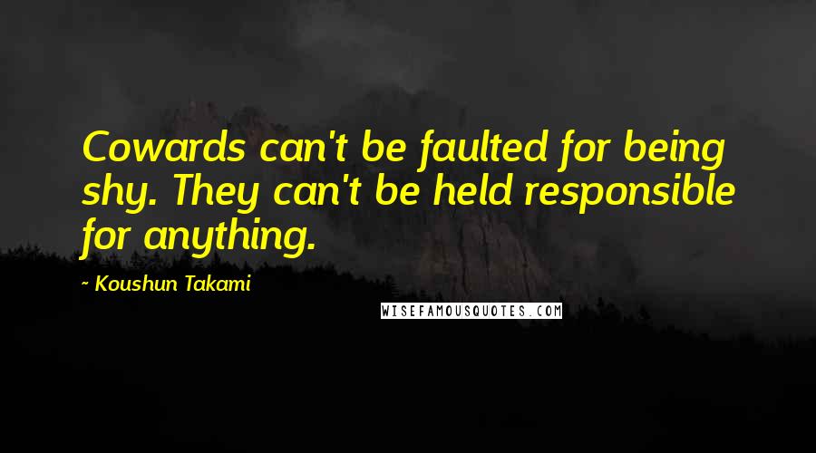 Koushun Takami Quotes: Cowards can't be faulted for being shy. They can't be held responsible for anything.