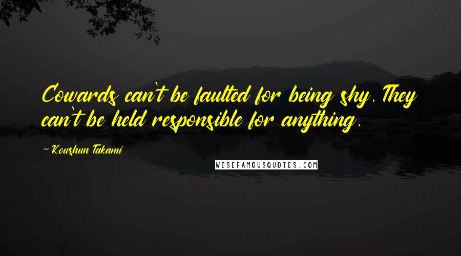 Koushun Takami Quotes: Cowards can't be faulted for being shy. They can't be held responsible for anything.