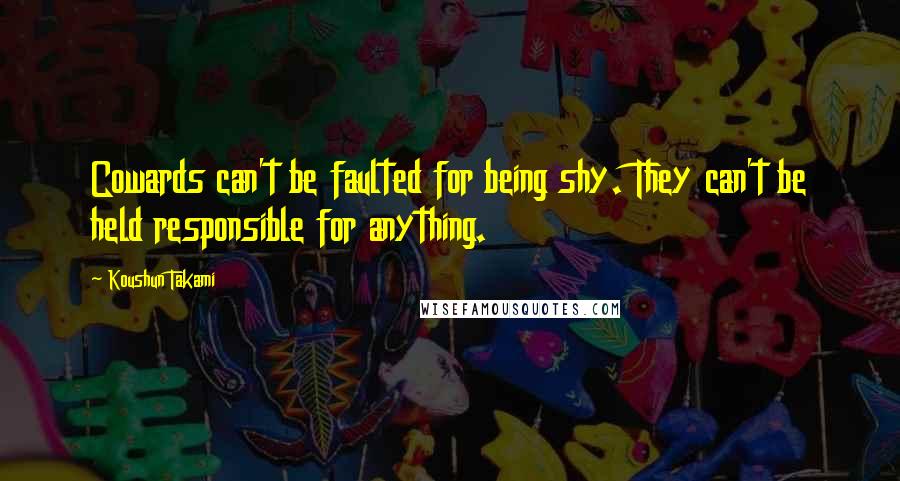 Koushun Takami Quotes: Cowards can't be faulted for being shy. They can't be held responsible for anything.