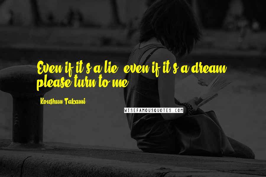 Koushun Takami Quotes: Even if it's a lie, even if it's a dream, please turn to me.