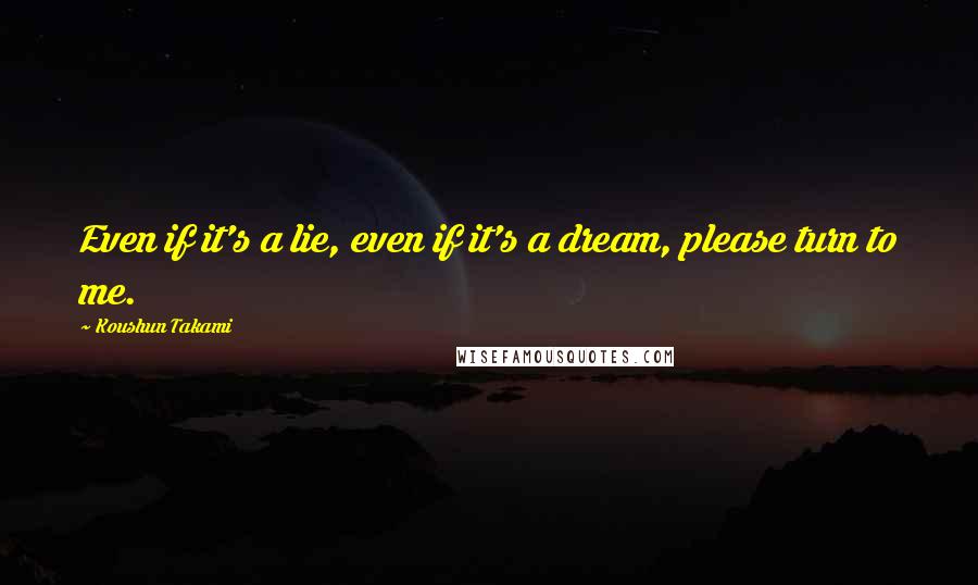 Koushun Takami Quotes: Even if it's a lie, even if it's a dream, please turn to me.