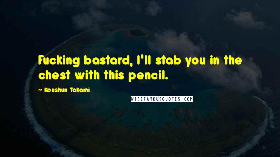 Koushun Takami Quotes: Fucking bastard, I'll stab you in the chest with this pencil.