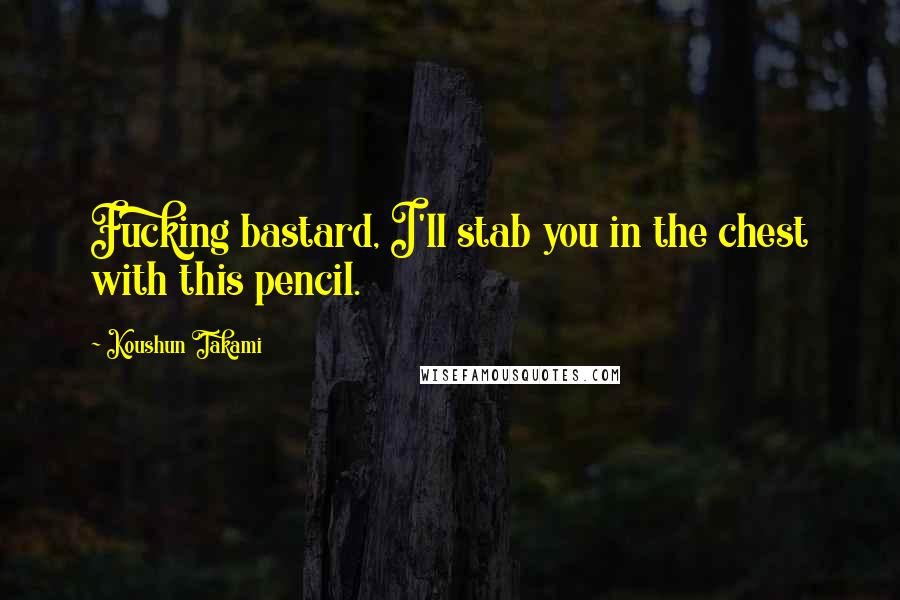 Koushun Takami Quotes: Fucking bastard, I'll stab you in the chest with this pencil.