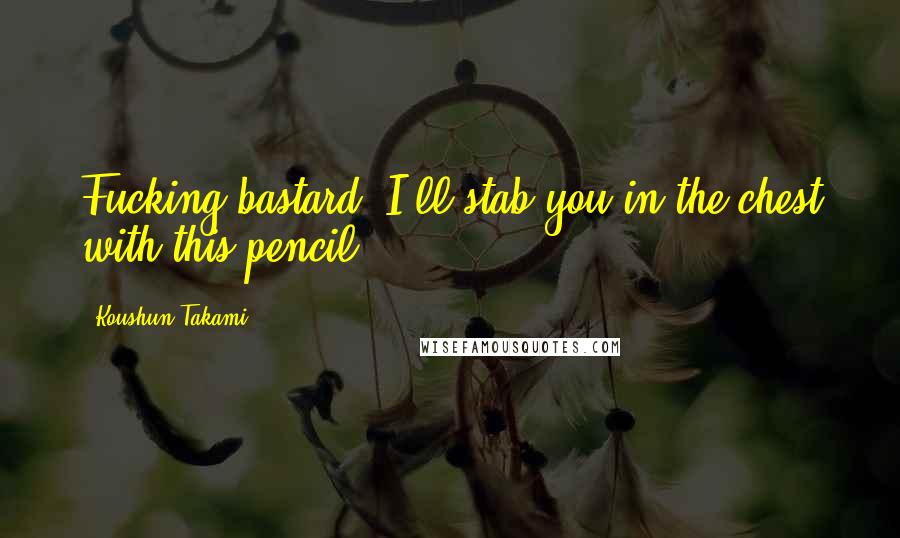 Koushun Takami Quotes: Fucking bastard, I'll stab you in the chest with this pencil.