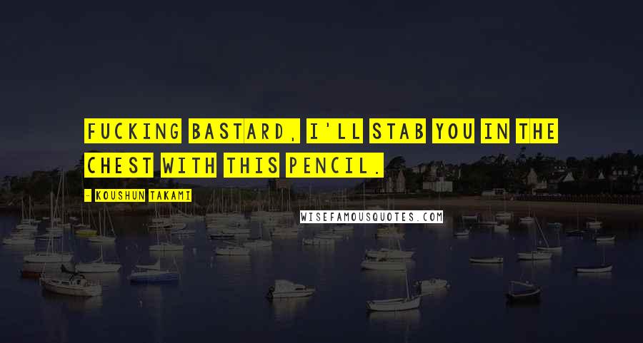 Koushun Takami Quotes: Fucking bastard, I'll stab you in the chest with this pencil.