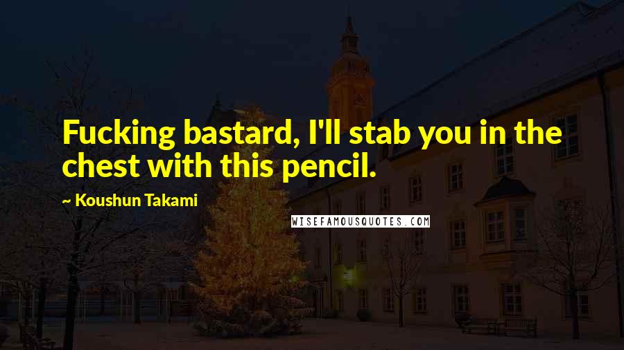Koushun Takami Quotes: Fucking bastard, I'll stab you in the chest with this pencil.