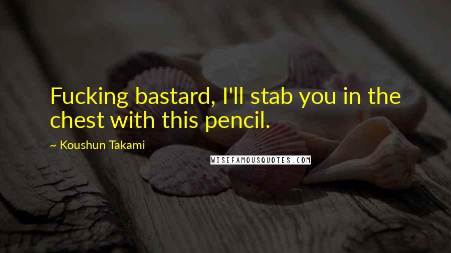 Koushun Takami Quotes: Fucking bastard, I'll stab you in the chest with this pencil.