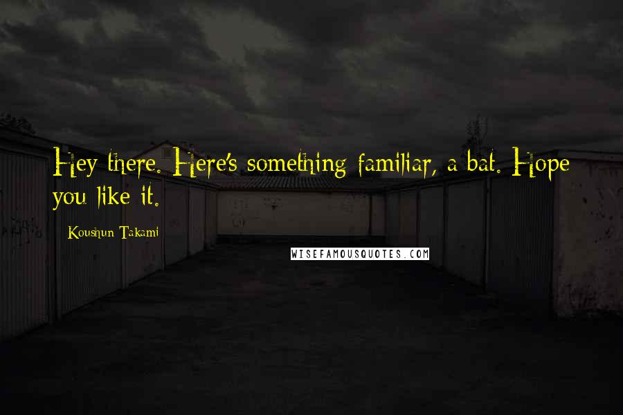 Koushun Takami Quotes: Hey there. Here's something familiar, a bat. Hope you like it.