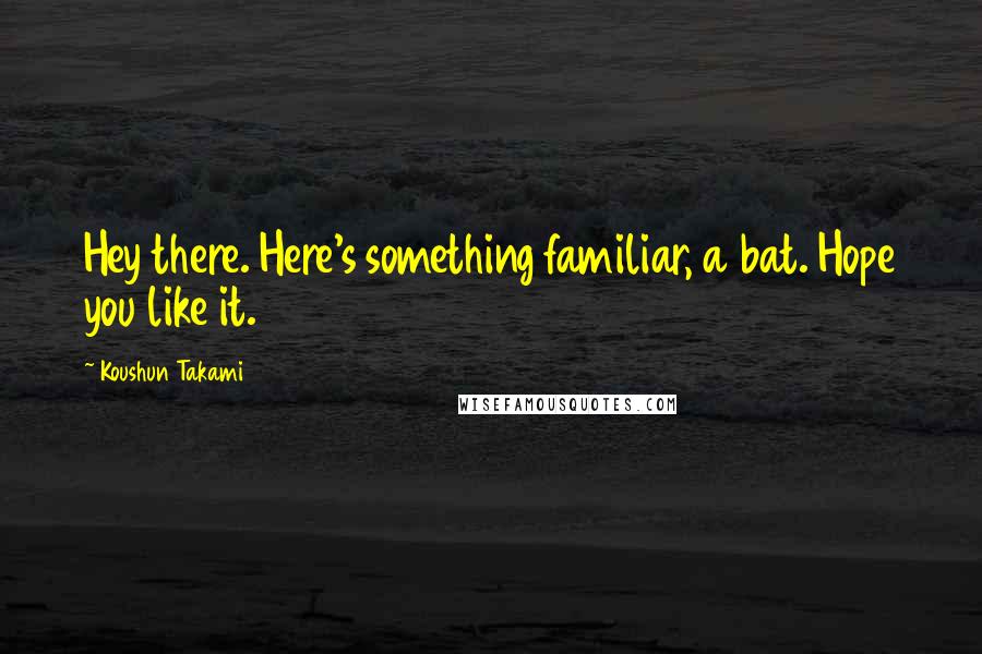 Koushun Takami Quotes: Hey there. Here's something familiar, a bat. Hope you like it.