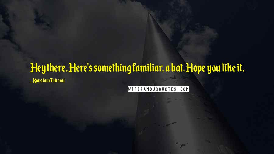 Koushun Takami Quotes: Hey there. Here's something familiar, a bat. Hope you like it.