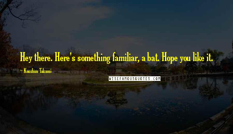 Koushun Takami Quotes: Hey there. Here's something familiar, a bat. Hope you like it.