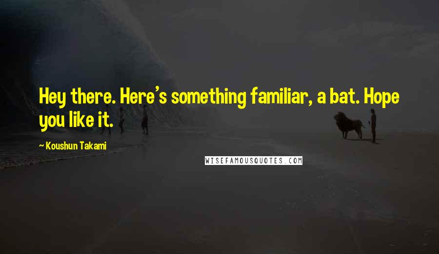 Koushun Takami Quotes: Hey there. Here's something familiar, a bat. Hope you like it.