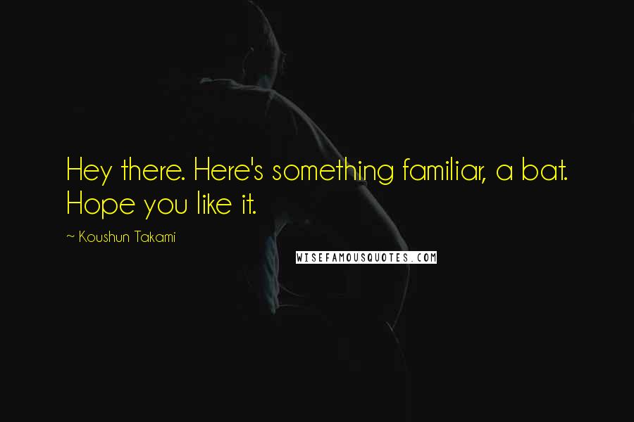 Koushun Takami Quotes: Hey there. Here's something familiar, a bat. Hope you like it.