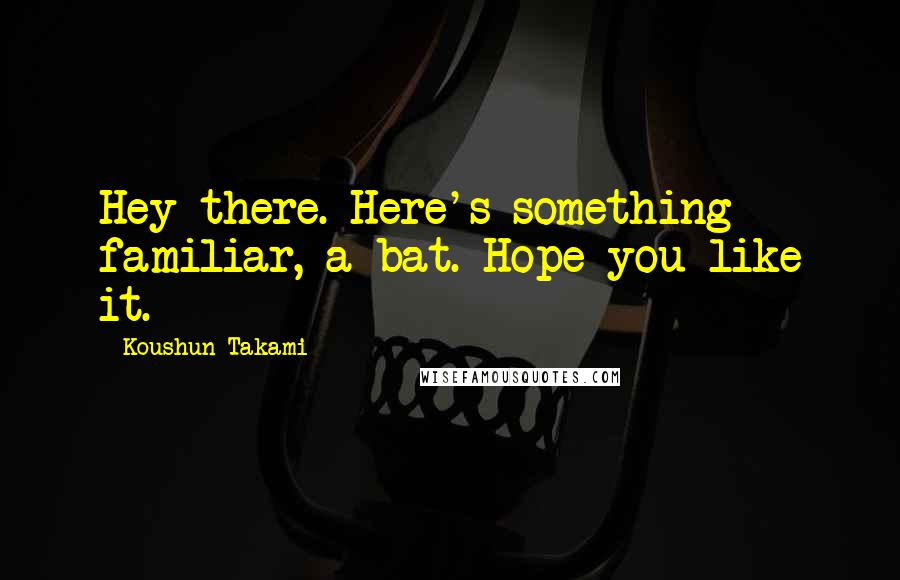 Koushun Takami Quotes: Hey there. Here's something familiar, a bat. Hope you like it.