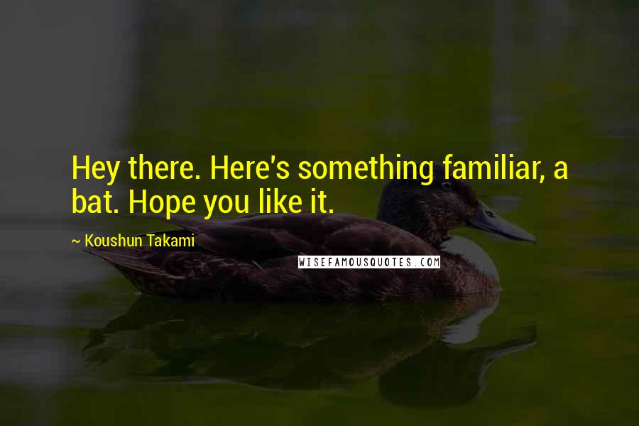 Koushun Takami Quotes: Hey there. Here's something familiar, a bat. Hope you like it.