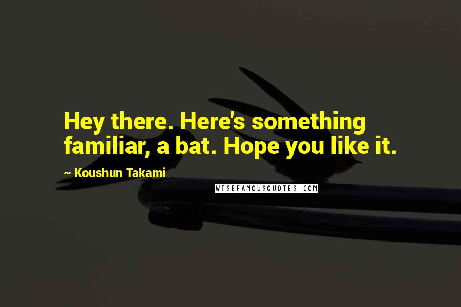 Koushun Takami Quotes: Hey there. Here's something familiar, a bat. Hope you like it.