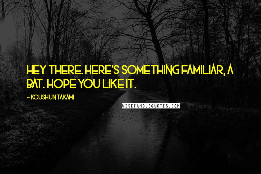 Koushun Takami Quotes: Hey there. Here's something familiar, a bat. Hope you like it.