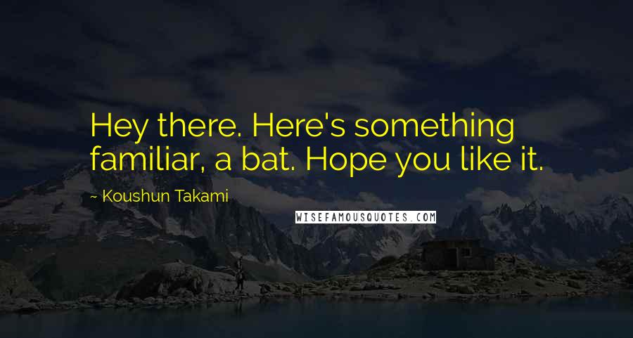 Koushun Takami Quotes: Hey there. Here's something familiar, a bat. Hope you like it.