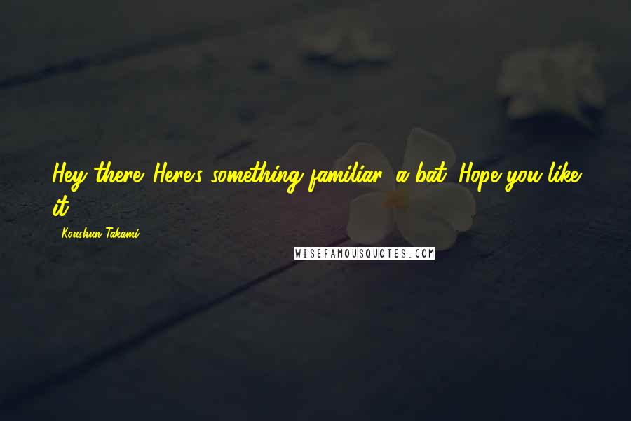 Koushun Takami Quotes: Hey there. Here's something familiar, a bat. Hope you like it.