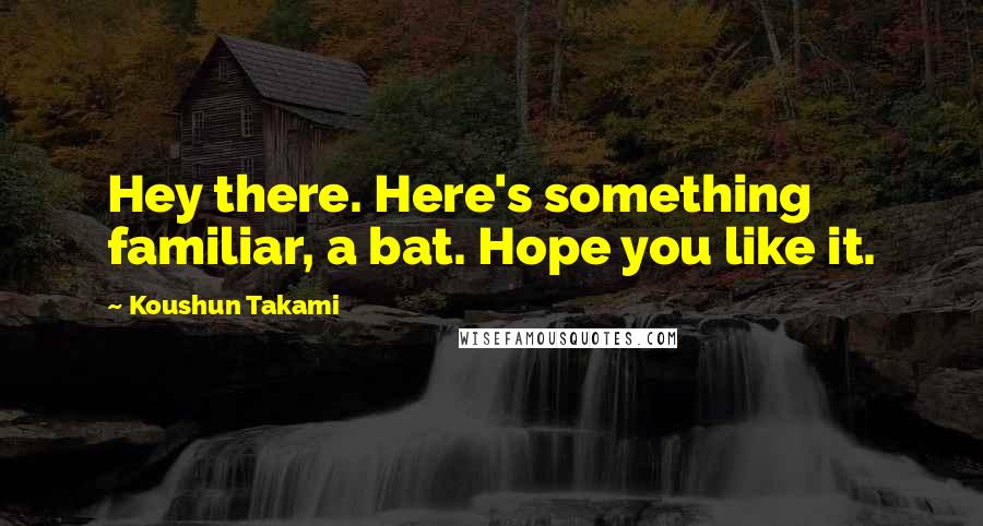 Koushun Takami Quotes: Hey there. Here's something familiar, a bat. Hope you like it.