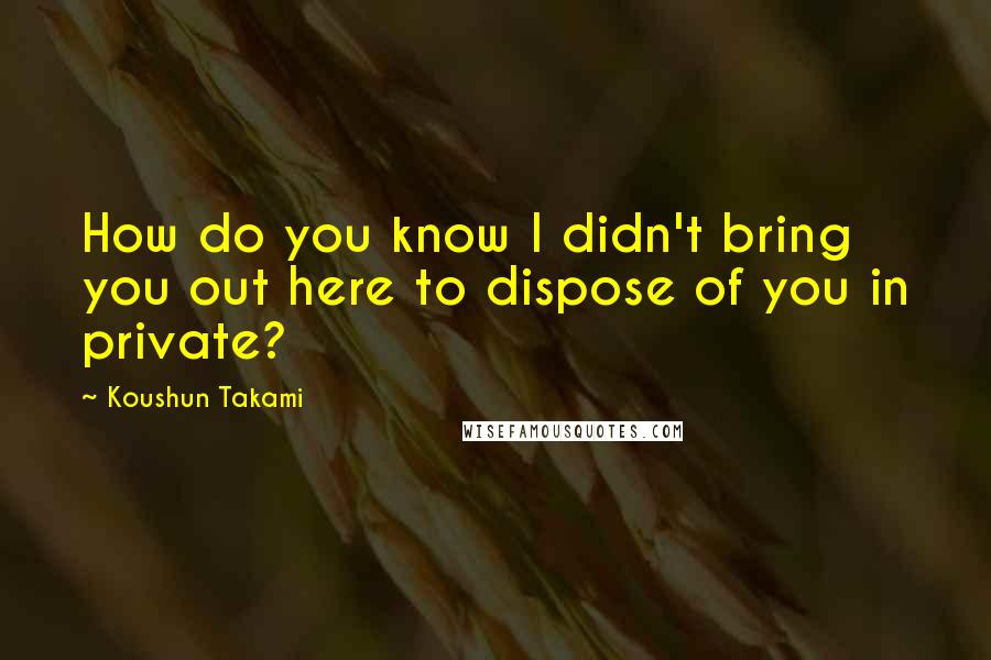 Koushun Takami Quotes: How do you know I didn't bring you out here to dispose of you in private?