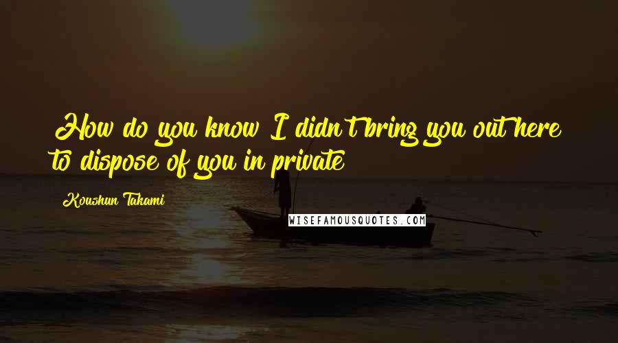 Koushun Takami Quotes: How do you know I didn't bring you out here to dispose of you in private?