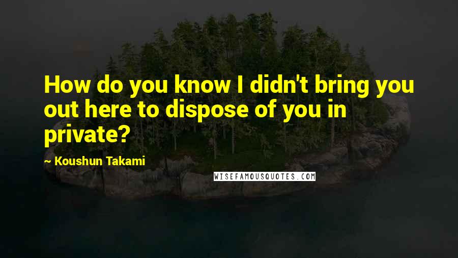 Koushun Takami Quotes: How do you know I didn't bring you out here to dispose of you in private?