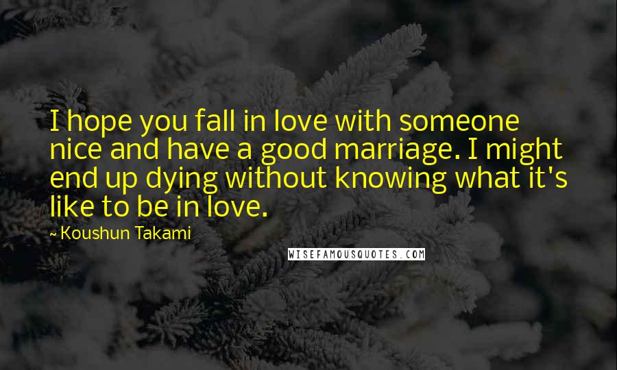 Koushun Takami Quotes: I hope you fall in love with someone nice and have a good marriage. I might end up dying without knowing what it's like to be in love.