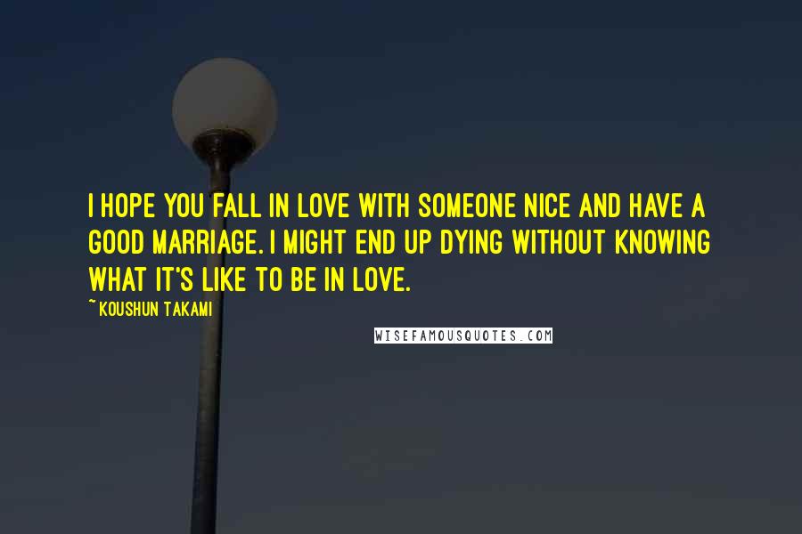 Koushun Takami Quotes: I hope you fall in love with someone nice and have a good marriage. I might end up dying without knowing what it's like to be in love.
