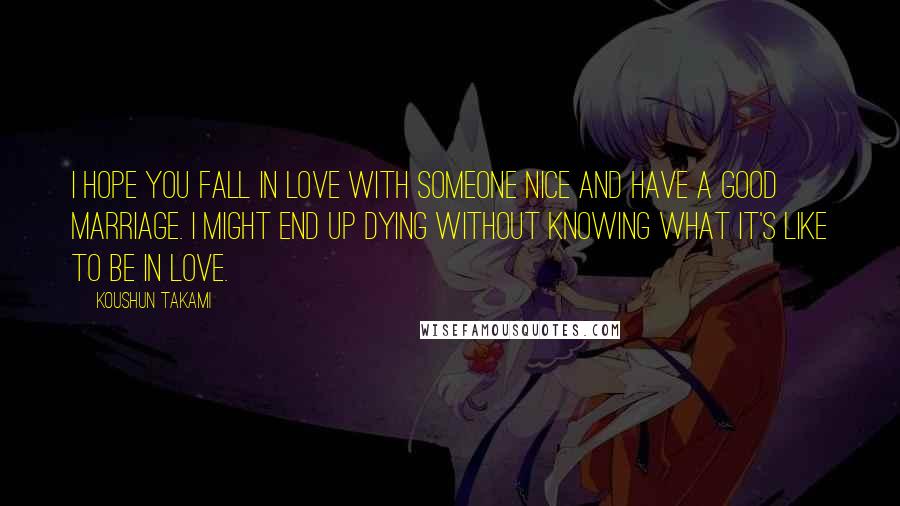 Koushun Takami Quotes: I hope you fall in love with someone nice and have a good marriage. I might end up dying without knowing what it's like to be in love.