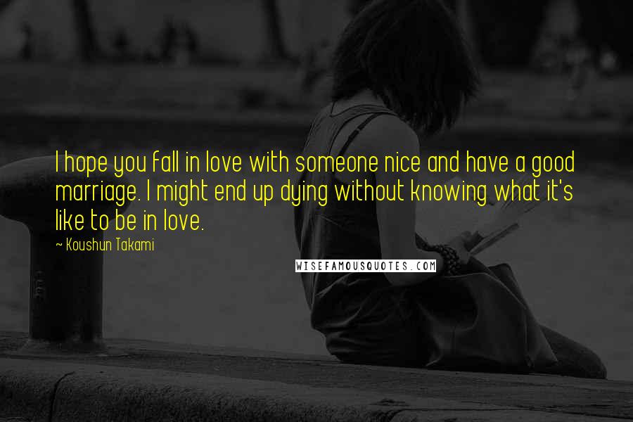 Koushun Takami Quotes: I hope you fall in love with someone nice and have a good marriage. I might end up dying without knowing what it's like to be in love.