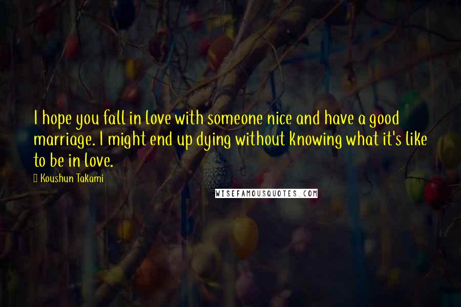 Koushun Takami Quotes: I hope you fall in love with someone nice and have a good marriage. I might end up dying without knowing what it's like to be in love.