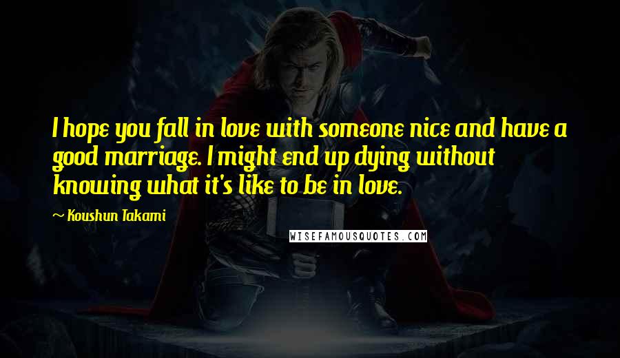 Koushun Takami Quotes: I hope you fall in love with someone nice and have a good marriage. I might end up dying without knowing what it's like to be in love.