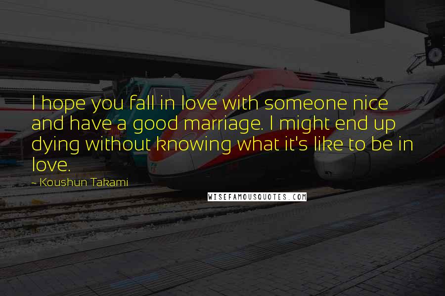Koushun Takami Quotes: I hope you fall in love with someone nice and have a good marriage. I might end up dying without knowing what it's like to be in love.