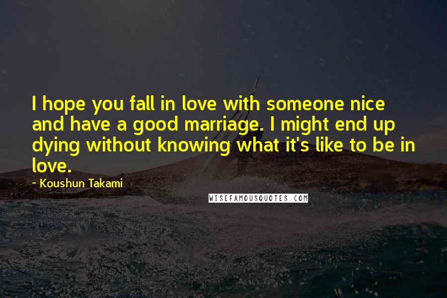 Koushun Takami Quotes: I hope you fall in love with someone nice and have a good marriage. I might end up dying without knowing what it's like to be in love.