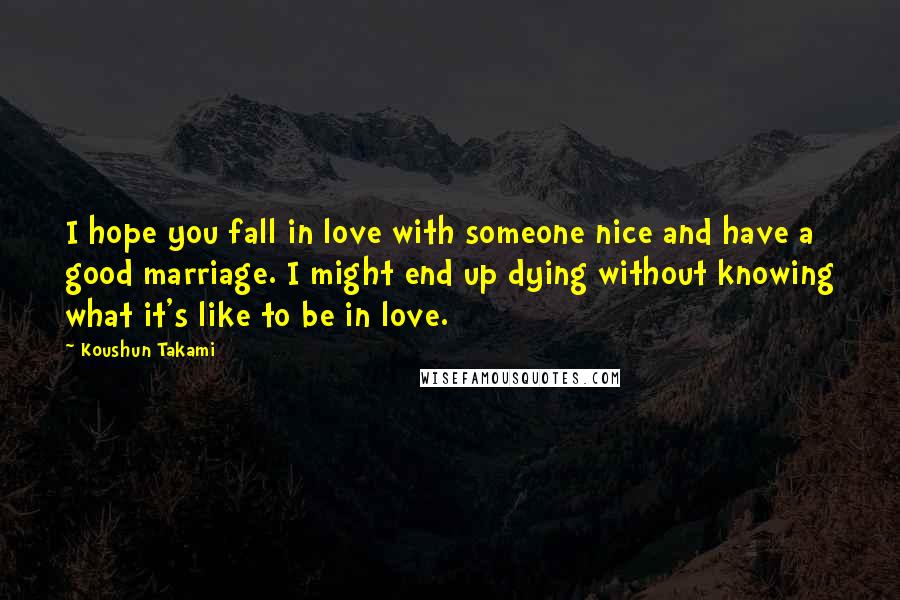 Koushun Takami Quotes: I hope you fall in love with someone nice and have a good marriage. I might end up dying without knowing what it's like to be in love.