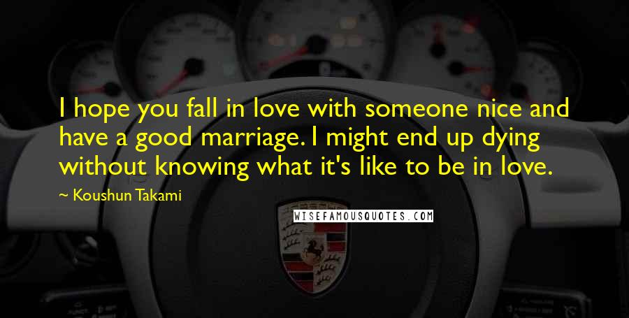 Koushun Takami Quotes: I hope you fall in love with someone nice and have a good marriage. I might end up dying without knowing what it's like to be in love.