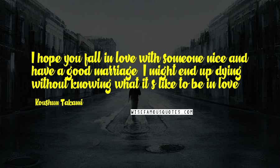 Koushun Takami Quotes: I hope you fall in love with someone nice and have a good marriage. I might end up dying without knowing what it's like to be in love.