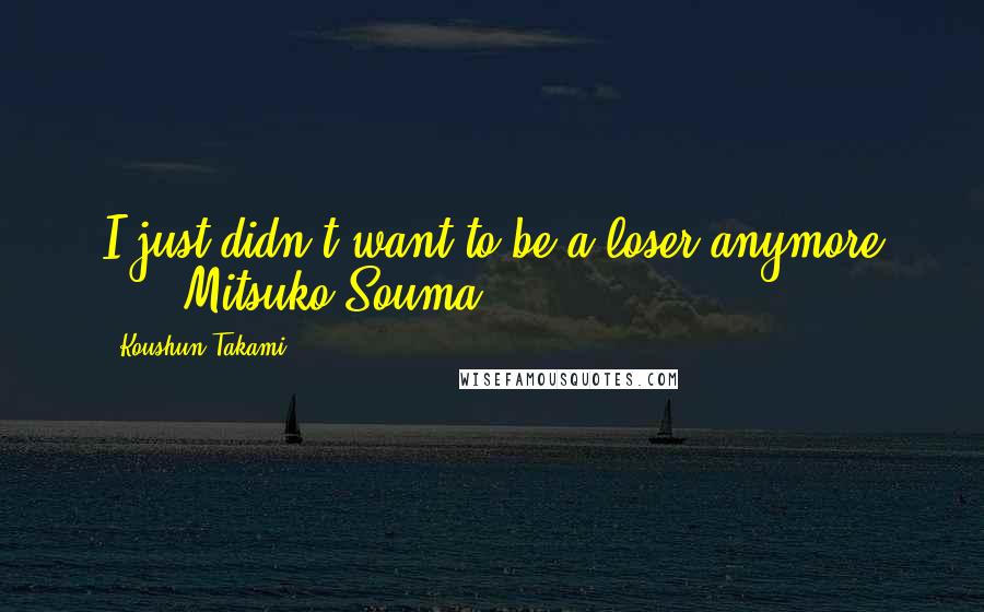 Koushun Takami Quotes: I just didn't want to be a loser anymore ... -Mitsuko Souma