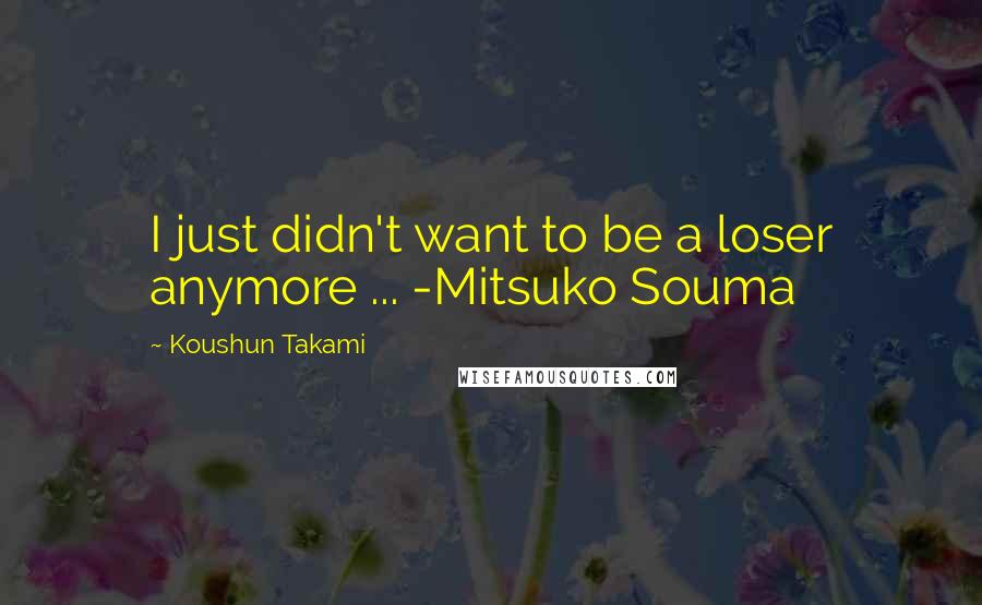 Koushun Takami Quotes: I just didn't want to be a loser anymore ... -Mitsuko Souma