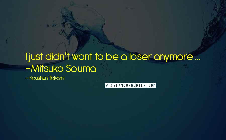 Koushun Takami Quotes: I just didn't want to be a loser anymore ... -Mitsuko Souma